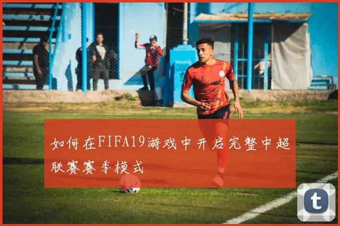 如何在FIFA19游戏中开启完整中超联赛赛季模式