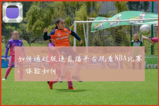 如何通过极速直播平台观看NBA比赛，体验如何