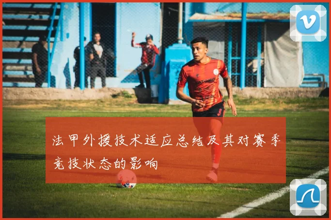 法甲外援技术适应总结及其对赛季竞技状态的影响