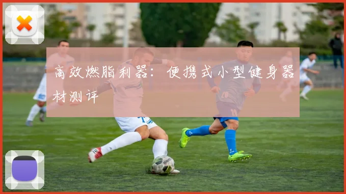 高效燃脂利器：便携式小型健身器材测评