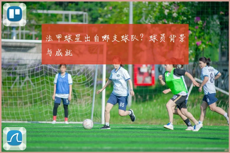 法甲球星出自哪支球队？球员背景与成就