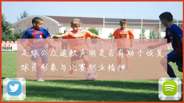 足球公众道歉声明是否有助于恢复球员形象与比赛职业精神