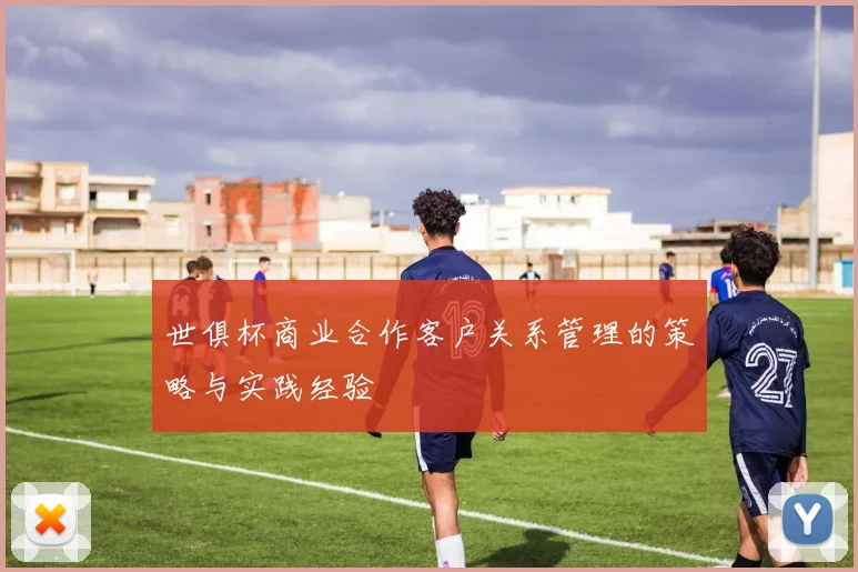 世俱杯商业合作客户关系管理的策略与实践经验