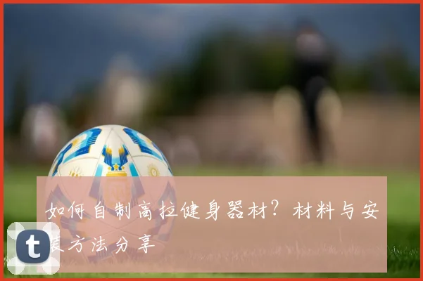 如何自制高拉健身器材？材料与安装方法分享